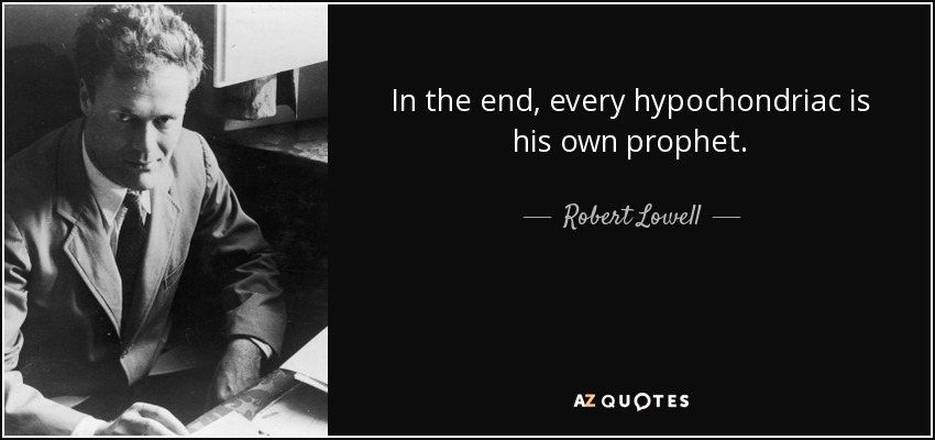 In the end, every hypochondriac is his own prophet. - Robert Lowell