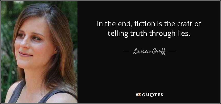 In the end, fiction is the craft of telling truth through lies. - Lauren Groff