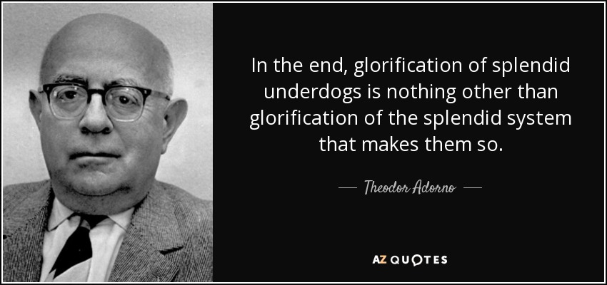 In the end, glorification of splendid underdogs is nothing other than glorification of the splendid system that makes them so. - Theodor Adorno