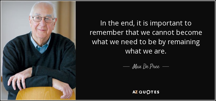In the end, it is important to remember that we cannot become what we need to be by remaining what we are. - Max De Pree