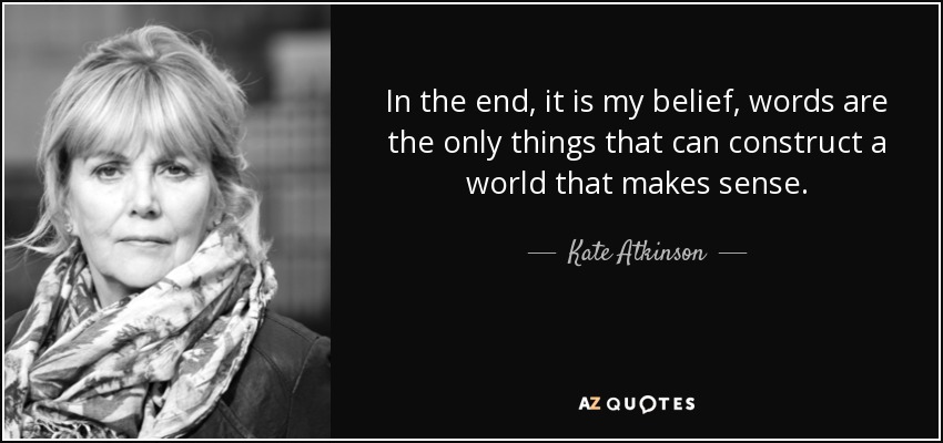 In the end, it is my belief, words are the only things that can construct a world that makes sense. - Kate Atkinson