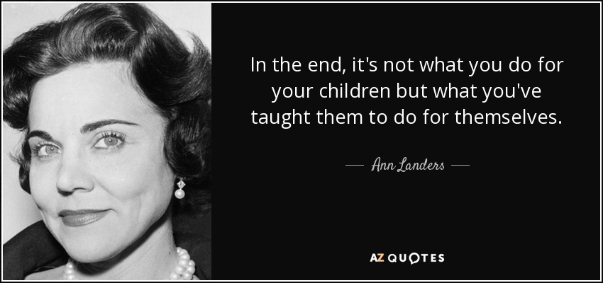In the end, it's not what you do for your children but what you've taught them to do for themselves. - Ann Landers