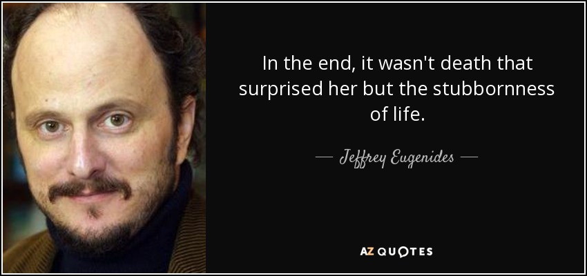 In the end, it wasn't death that surprised her but the stubbornness of life. - Jeffrey Eugenides