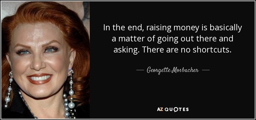 In the end, raising money is basically a matter of going out there and asking. There are no shortcuts. - Georgette Mosbacher