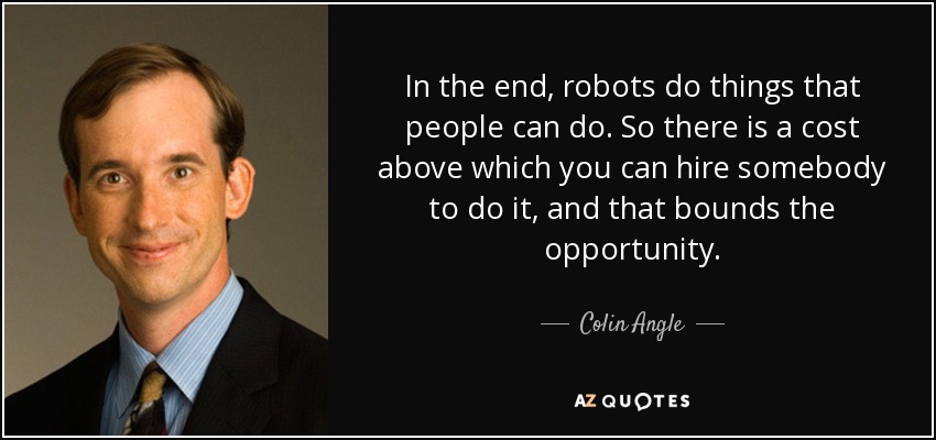 In the end, robots do things that people can do. So there is a cost above which you can hire somebody to do it, and that bounds the opportunity. - Colin Angle