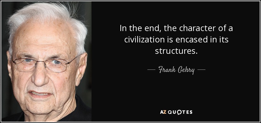 In the end, the character of a civilization is encased in its structures. - Frank Gehry
