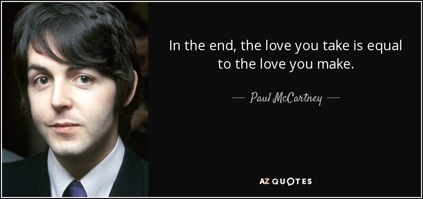 In the end, the love you take is equal to the love you make. - Paul McCartney
