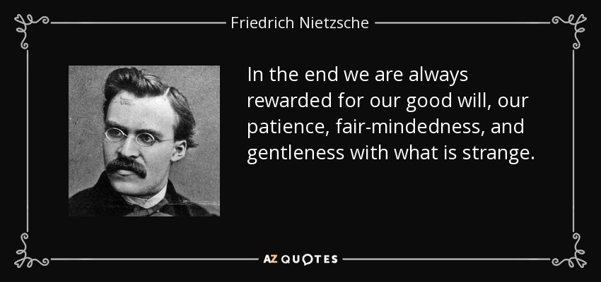 In the end we are always rewarded for our good will, our patience, fair-mindedness, and gentleness with what is strange. - Friedrich Nietzsche