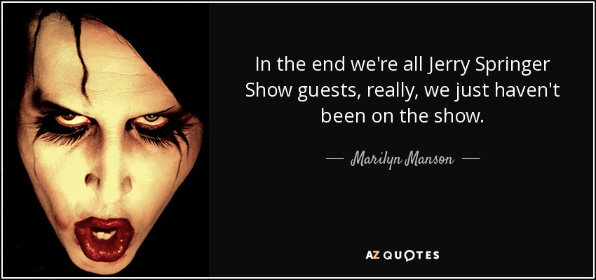 In the end we're all Jerry Springer Show guests, really, we just haven't been on the show. - Marilyn Manson