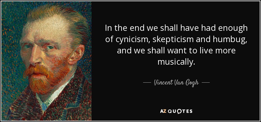 In the end we shall have had enough of cynicism, skepticism and humbug, and we shall want to live more musically. - Vincent Van Gogh