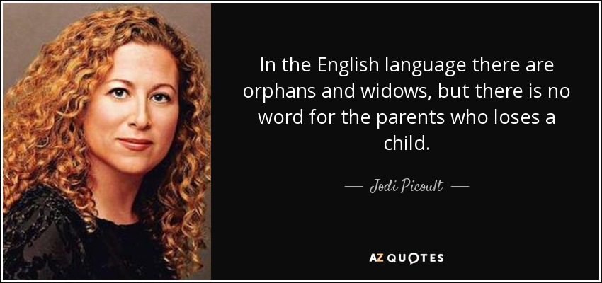 In the English language there are orphans and widows, but there is no word for the parents who loses a child. - Jodi Picoult