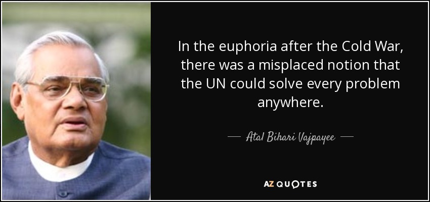 In the euphoria after the Cold War, there was a misplaced notion that the UN could solve every problem anywhere. - Atal Bihari Vajpayee