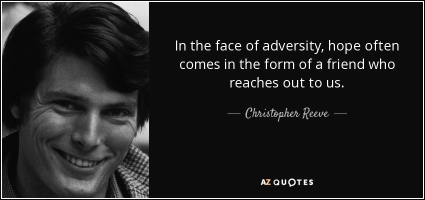 In the face of adversity, hope often comes in the form of a friend who reaches out to us. - Christopher Reeve