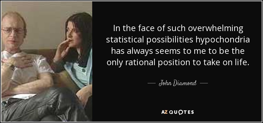 In the face of such overwhelming statistical possibilities hypochondria has always seems to me to be the only rational position to take on life. - John Diamond