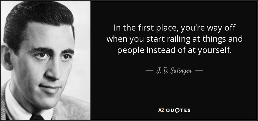 In the first place, you’re way off when you start railing at things and people instead of at yourself. - J. D. Salinger