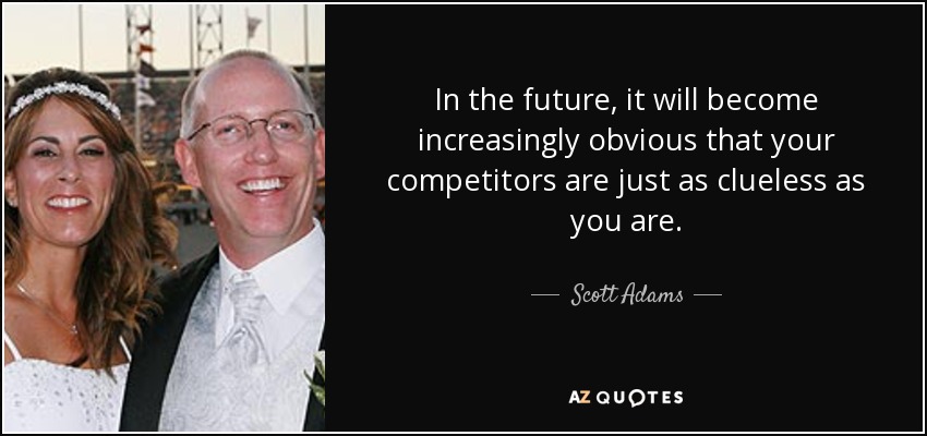 In the future, it will become increasingly obvious that your competitors are just as clueless as you are. - Scott Adams