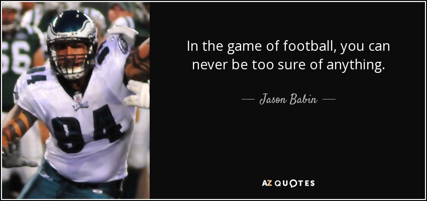 In the game of football, you can never be too sure of anything. - Jason Babin