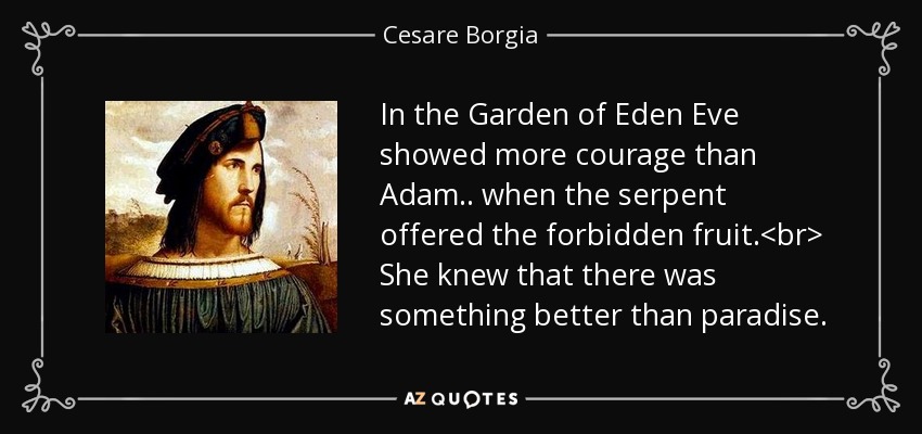 In the Garden of Eden Eve showed more courage than Adam.. when the serpent offered the forbidden fruit.<br> She knew that there was something better than paradise. - Cesare Borgia