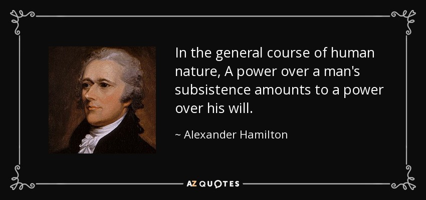 In the general course of human nature, A power over a man's subsistence amounts to a power over his will. - Alexander Hamilton