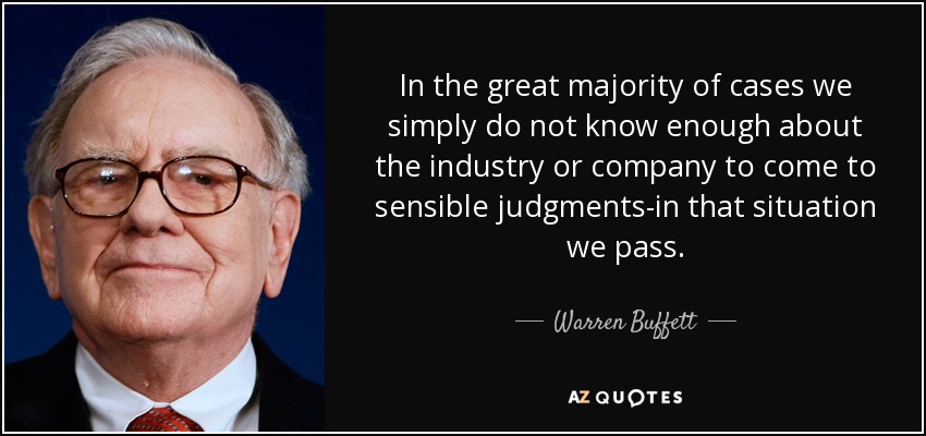 In the great majority of cases we simply do not know enough about the industry or company to come to sensible judgments-in that situation we pass. - Warren Buffett