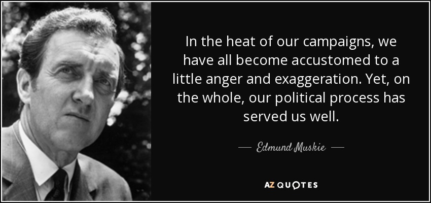 In the heat of our campaigns, we have all become accustomed to a little anger and exaggeration. Yet, on the whole, our political process has served us well. - Edmund Muskie