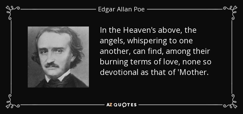 In the Heaven's above, the angels, whispering to one another, can find, among their burning terms of love, none so devotional as that of 'Mother. - Edgar Allan Poe