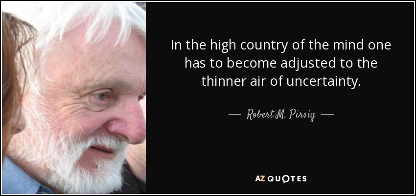 In the high country of the mind one has to become adjusted to the thinner air of uncertainty. - Robert M. Pirsig