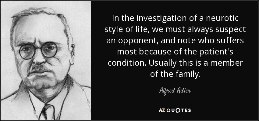 In the investigation of a neurotic style of life, we must always suspect an opponent, and note who suffers most because of the patient's condition. Usually this is a member of the family. - Alfred Adler