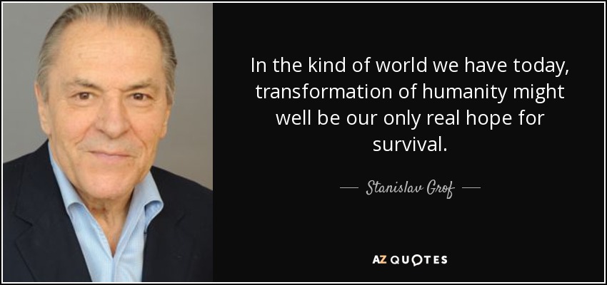 In the kind of world we have today, transformation of humanity might well be our only real hope for survival. - Stanislav Grof