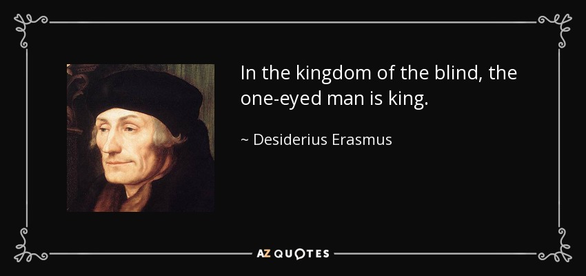 In the kingdom of the blind, the one-eyed man is king. - Desiderius Erasmus