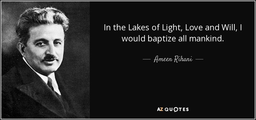 In the Lakes of Light, Love and Will, I would baptize all mankind. - Ameen Rihani