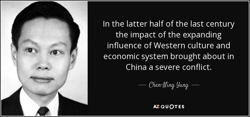 In the latter half of the last century the impact of the expanding influence of Western culture and economic system brought about in China a severe conflict. - Chen-Ning Yang