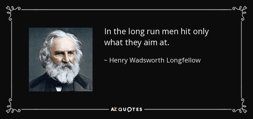 In the long run men hit only what they aim at. - Henry Wadsworth Longfellow