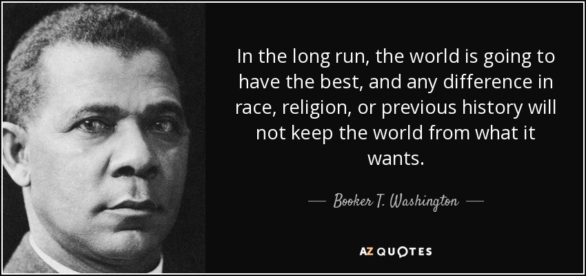 In the long run, the world is going to have the best, and any difference in race, religion, or previous history will not keep the world from what it wants. - Booker T. Washington