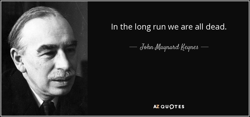 In the long run we are all dead. - John Maynard Keynes