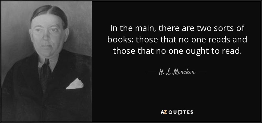 In the main, there are two sorts of books: those that no one reads and those that no one ought to read. - H. L. Mencken