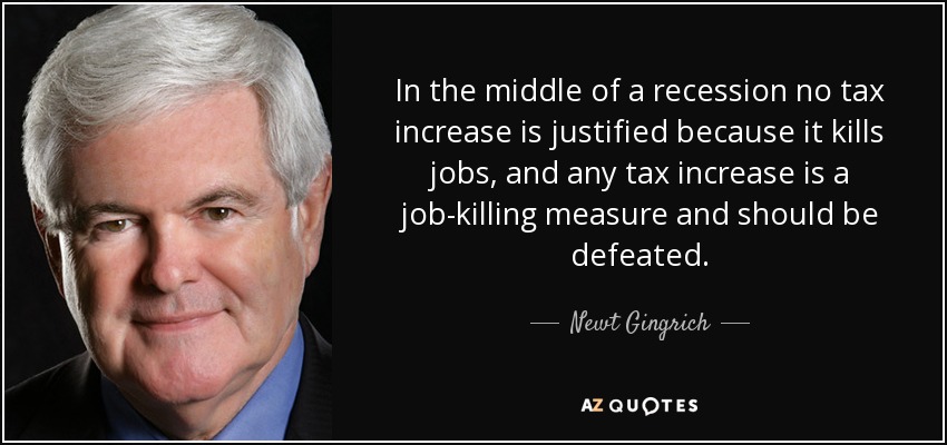 In the middle of a recession no tax increase is justified because it kills jobs, and any tax increase is a job-killing measure and should be defeated. - Newt Gingrich