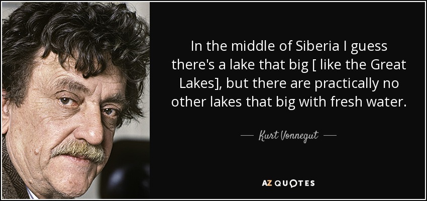 In the middle of Siberia I guess there's a lake that big [ like the Great Lakes], but there are practically no other lakes that big with fresh water. - Kurt Vonnegut