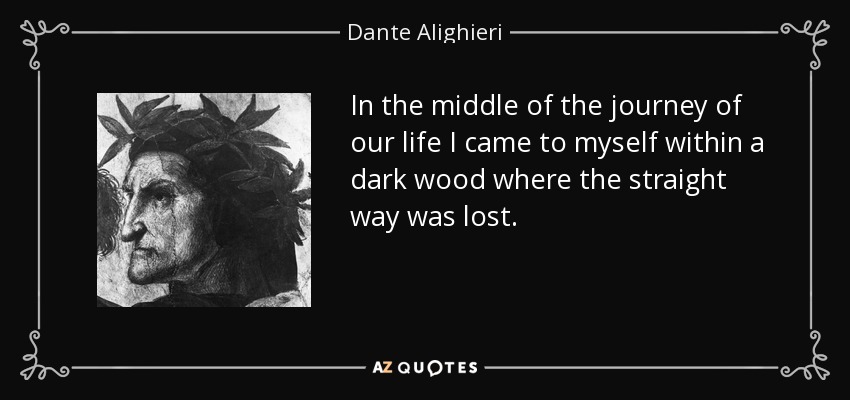 In the middle of the journey of our life I came to myself within a dark wood where the straight way was lost. - Dante Alighieri
