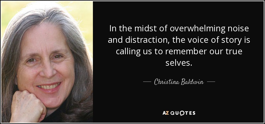 In the midst of overwhelming noise and distraction, the voice of story is calling us to remember our true selves. - Christina Baldwin