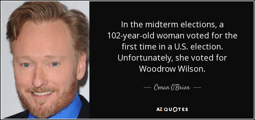 In the midterm elections, a 102-year-old woman voted for the first time in a U.S. election. Unfortunately, she voted for Woodrow Wilson. - Conan O'Brien