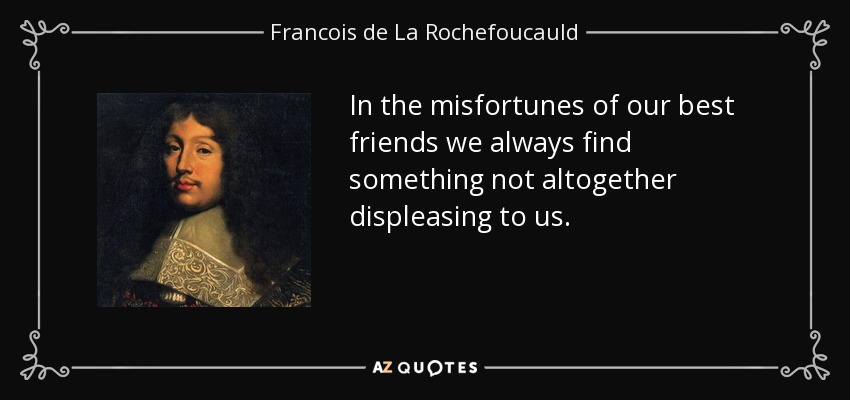 In the misfortunes of our best friends we always find something not altogether displeasing to us. - Francois de La Rochefoucauld