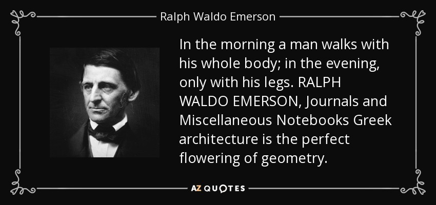In the morning a man walks with his whole body; in the evening, only with his legs. RALPH WALDO EMERSON, Journals and Miscellaneous Notebooks Greek architecture is the perfect flowering of geometry. - Ralph Waldo Emerson