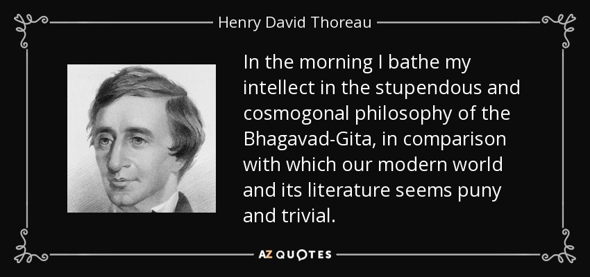 In the morning I bathe my intellect in the stupendous and cosmogonal philosophy of the Bhagavad-Gita, in comparison with which our modern world and its literature seems puny and trivial. - Henry David Thoreau