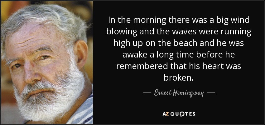 In the morning there was a big wind blowing and the waves were running high up on the beach and he was awake a long time before he remembered that his heart was broken. - Ernest Hemingway