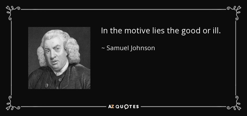 In the motive lies the good or ill. - Samuel Johnson