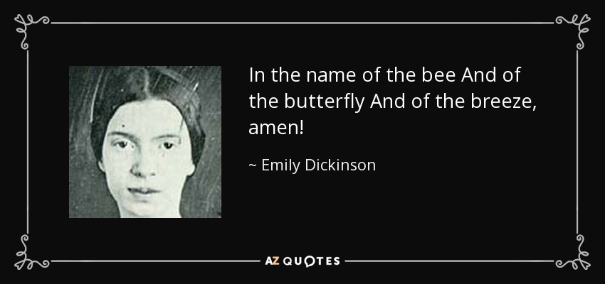 In the name of the bee And of the butterfly And of the breeze, amen! - Emily Dickinson