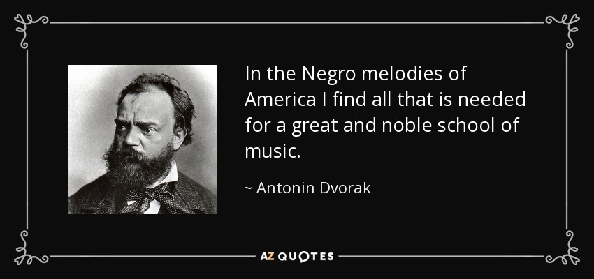 In the Negro melodies of America I find all that is needed for a great and noble school of music. - Antonin Dvorak