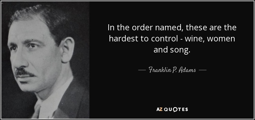 In the order named, these are the hardest to control - wine, women and song. - Franklin P. Adams