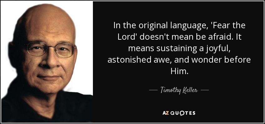 In the original language, 'Fear the Lord' doesn't mean be afraid. It means sustaining a joyful, astonished awe, and wonder before Him. - Timothy Keller